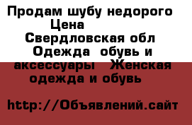 Продам шубу недорого › Цена ­ 28 000 - Свердловская обл. Одежда, обувь и аксессуары » Женская одежда и обувь   